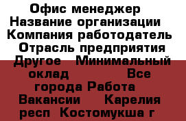 Офис-менеджер › Название организации ­ Компания-работодатель › Отрасль предприятия ­ Другое › Минимальный оклад ­ 23 000 - Все города Работа » Вакансии   . Карелия респ.,Костомукша г.